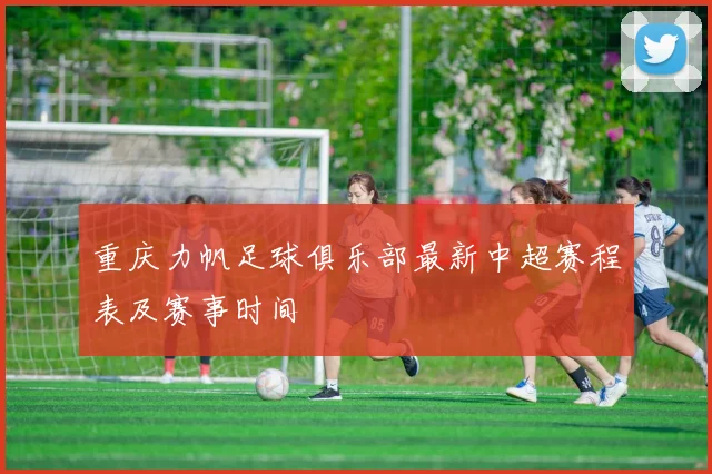 重庆力帆足球俱乐部最新中超赛程表及赛事时间