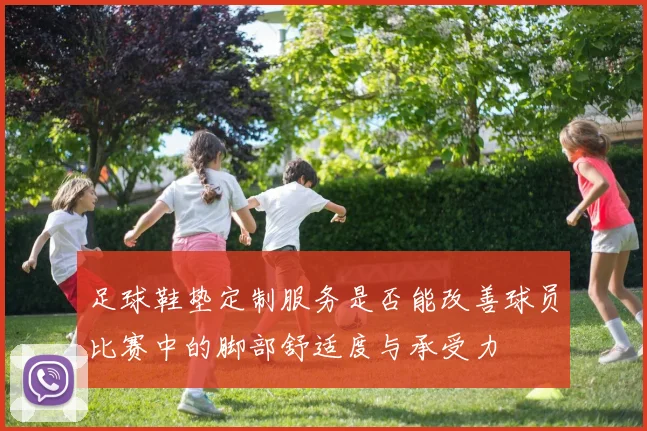 足球鞋垫定制服务是否能改善球员比赛中的脚部舒适度与承受力