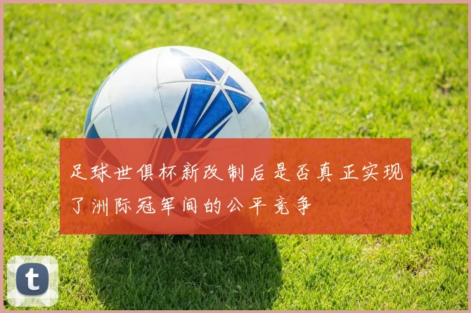 足球世俱杯新改制后是否真正实现了洲际冠军间的公平竞争