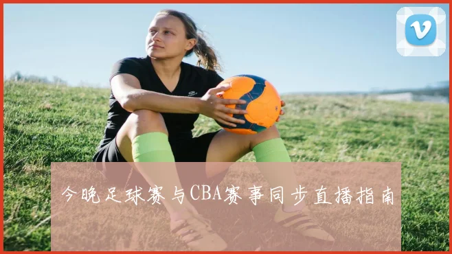 今晚足球赛与CBA赛事同步直播指南