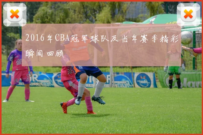 2016年CBA冠军球队及当年赛季精彩瞬间回顾