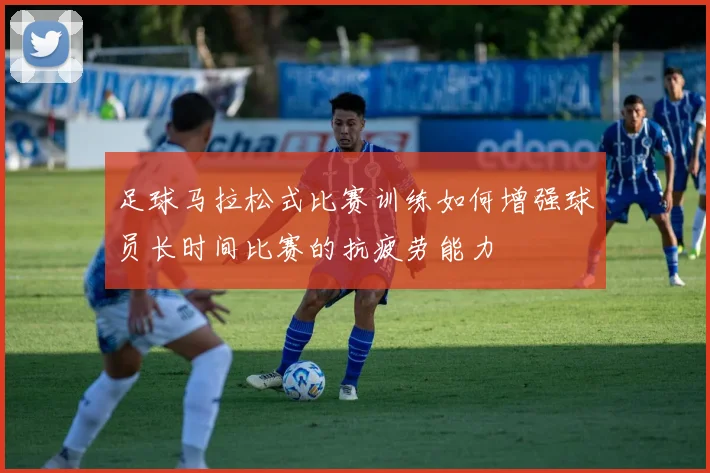 足球马拉松式比赛训练如何增强球员长时间比赛的抗疲劳能力