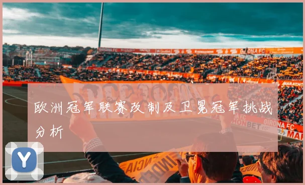 欧洲冠军联赛改制及卫冕冠军挑战分析