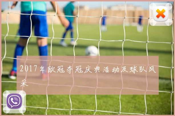 2017年欧冠夺冠庆典活动及球队风采