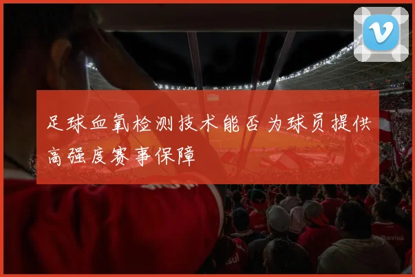 足球血氧检测技术能否为球员提供高强度赛事保障