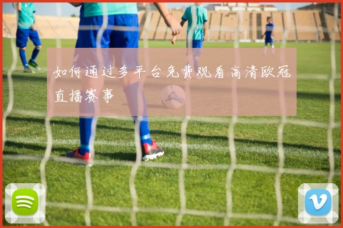 如何通过多平台免费观看高清欧冠直播赛事
