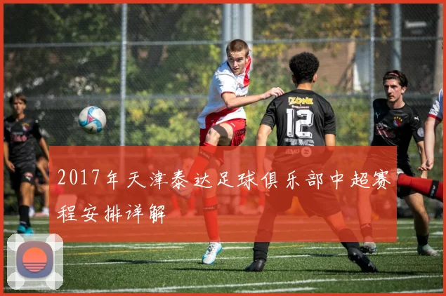 2017年天津泰达足球俱乐部中超赛程安排详解